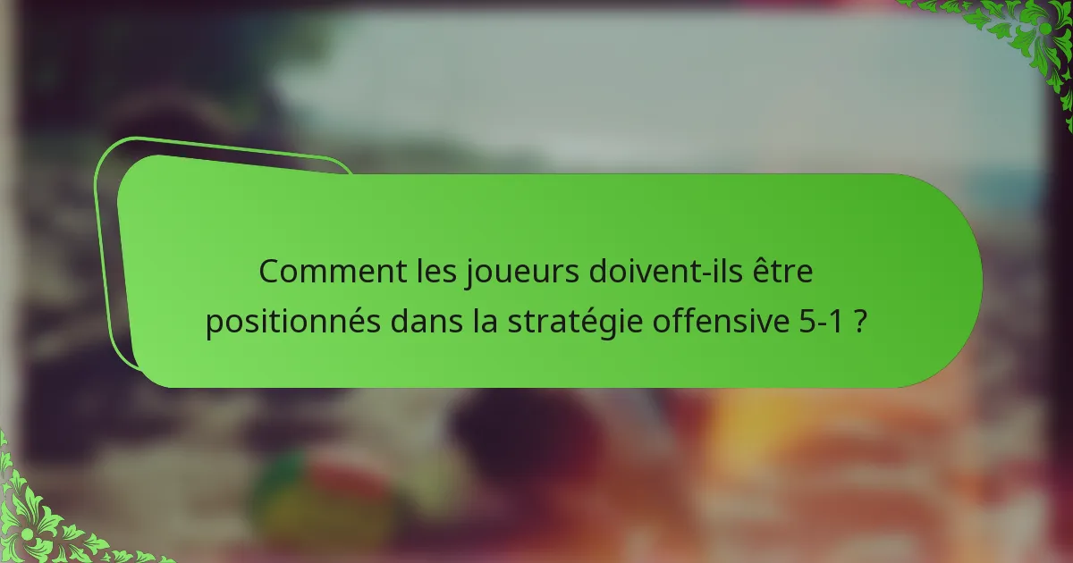 Comment les joueurs doivent-ils être positionnés dans la stratégie offensive 5-1 ?